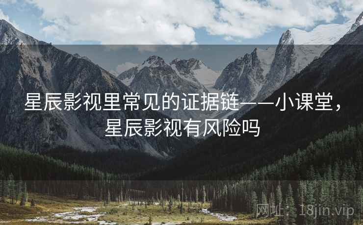 星辰影视里常见的证据链——小课堂，星辰影视有风险吗