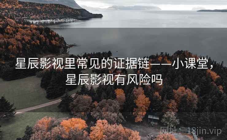 星辰影视里常见的证据链——小课堂,星辰影视有风险吗 星辰影视里常见的证据链——小课堂,星辰影视有风险吗