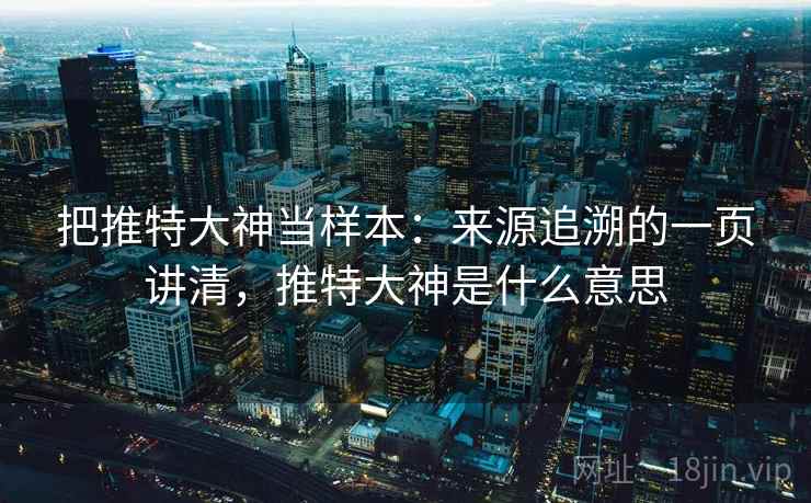 把推特大神当样本：来源追溯的一页讲清，推特大神是什么意思