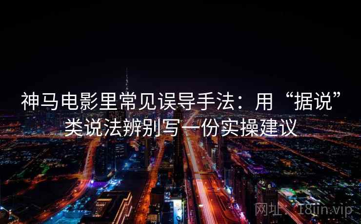 神马电影里常见误导手法：用“据说”类说法辨别写一份实操建议