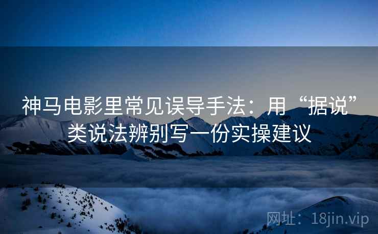 神马电影里常见误导手法:用“据说”类说法辨别写一份实操建议 神马电影里常见误导手法:用“据说”类说法辨别写一份实操建议