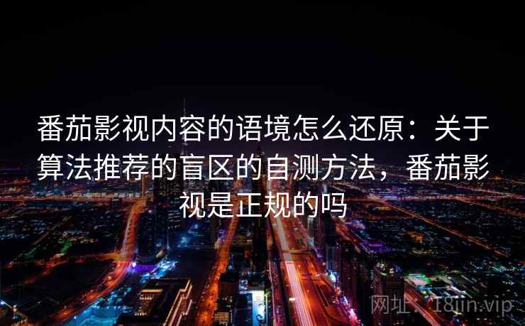 番茄影视内容的语境怎么还原：关于算法推荐的盲区的自测方法，番茄影视是正规的吗