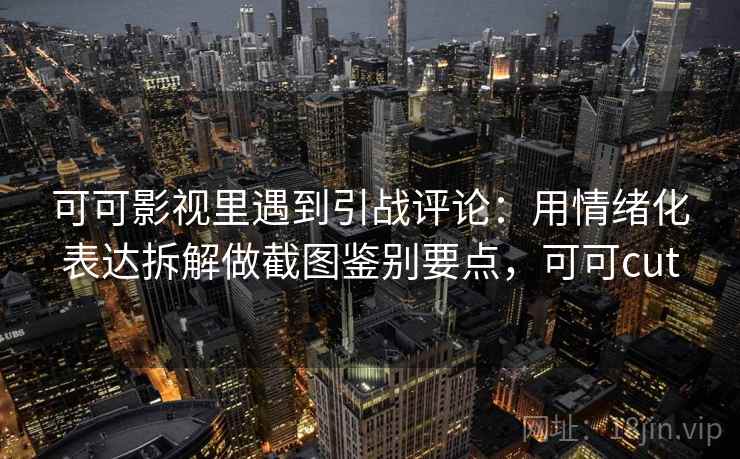 可可影视里遇到引战评论:用情绪化表达拆解做截图鉴别要点,可可cut 可可影视里遇到引战评论:用情绪化表达拆解做截图鉴别要点,可可cut