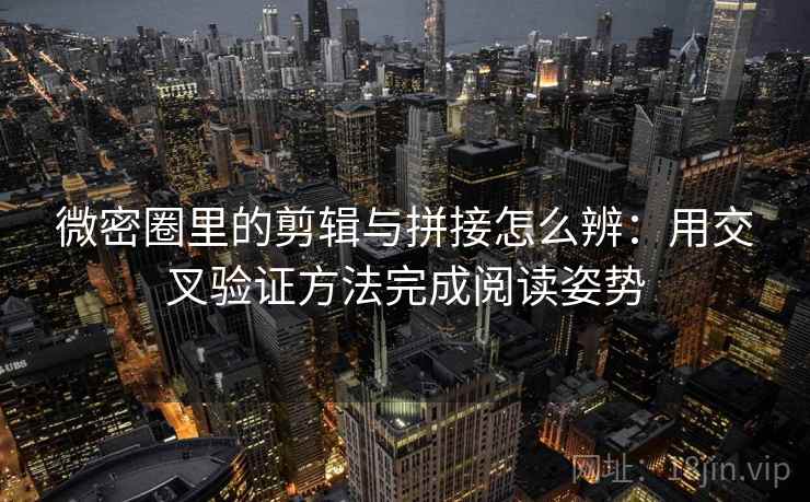 微密圈里的剪辑与拼接怎么辨:用交叉验证方法完成阅读姿势 微密圈里的剪辑与拼接怎么辨:用交叉验证方法完成阅读姿势