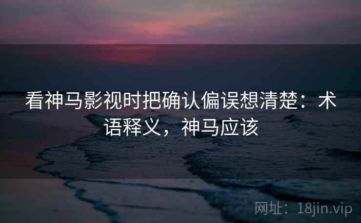 看神马影视时把确认偏误想清楚：术语释义，神马应该