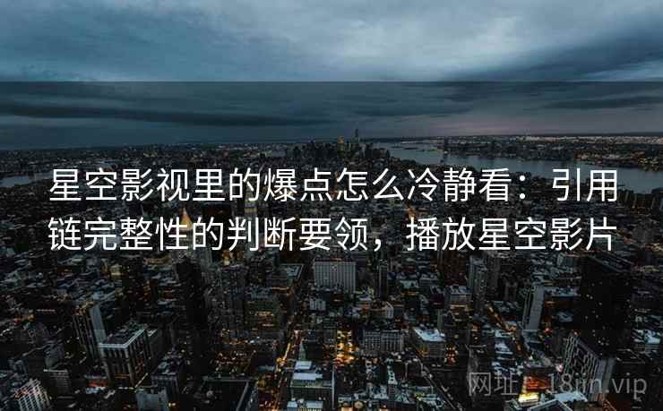 星空影视里的爆点怎么冷静看:引用链完整性的判断要领,播放星空影片 星空影视里的爆点怎么冷静看:引用链完整性的判断要领,播放星空影片