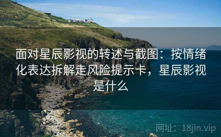 面对星辰影视的转述与截图:按情绪化表达拆解走风险提示卡,星辰影视是什么 面对星辰影视的转述与截图:按情绪化表达拆解走风险提示卡,星辰影视是什么