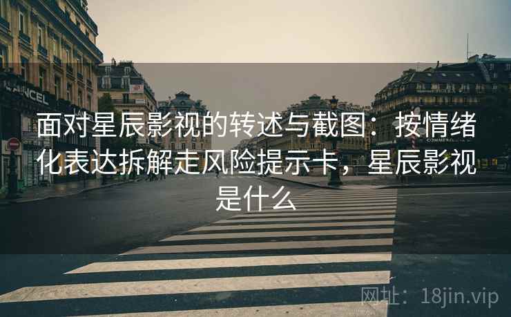 面对星辰影视的转述与截图：按情绪化表达拆解走风险提示卡，星辰影视是什么