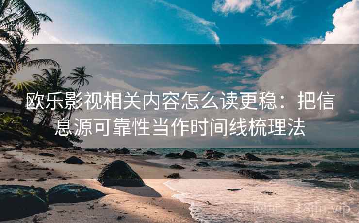 欧乐影视相关内容怎么读更稳：把信息源可靠性当作时间线梳理法