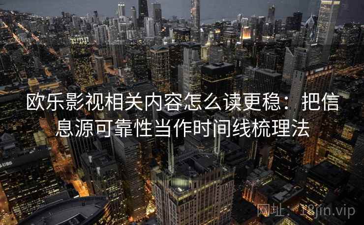 欧乐影视相关内容怎么读更稳:把信息源可靠性当作时间线梳理法 欧乐影视相关内容怎么读更稳:把信息源可靠性当作时间线梳理法