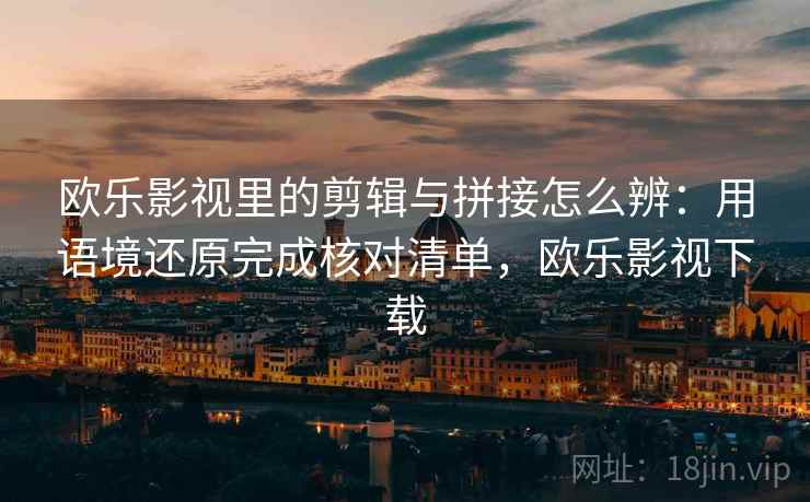 欧乐影视里的剪辑与拼接怎么辨：用语境还原完成核对清单，欧乐影视下载