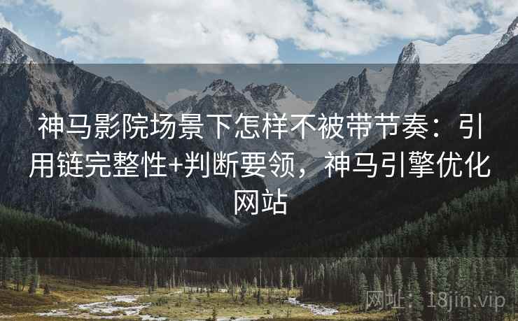 神马影院场景下怎样不被带节奏:引用链完整性+判断要领,神马引擎优化网站 神马影院场景下怎样不被带节奏:引用链完整性+判断要领,神马引擎优化网站