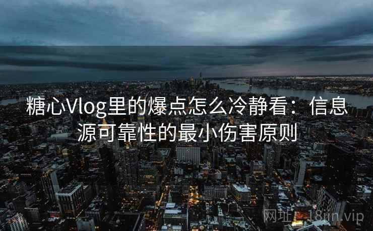 糖心Vlog里的爆点怎么冷静看：信息源可靠性的最小伤害原则