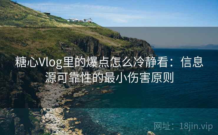 糖心Vlog里的爆点怎么冷静看:信息源可靠性的最小伤害原则 糖心Vlog里的爆点怎么冷静看:信息源可靠性的最小伤害原则