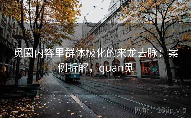 觅圈内容里群体极化的来龙去脉：案例拆解，quan觅
