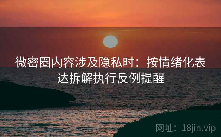 微密圈内容涉及隐私时:按情绪化表达拆解执行反例提醒 微密圈内容涉及隐私时:按情绪化表达拆解执行反例提醒