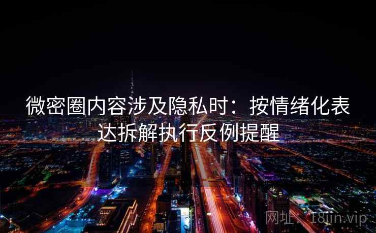 微密圈内容涉及隐私时：按情绪化表达拆解执行反例提醒