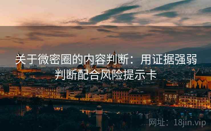 关于微密圈的内容判断：用证据强弱判断配合风险提示卡