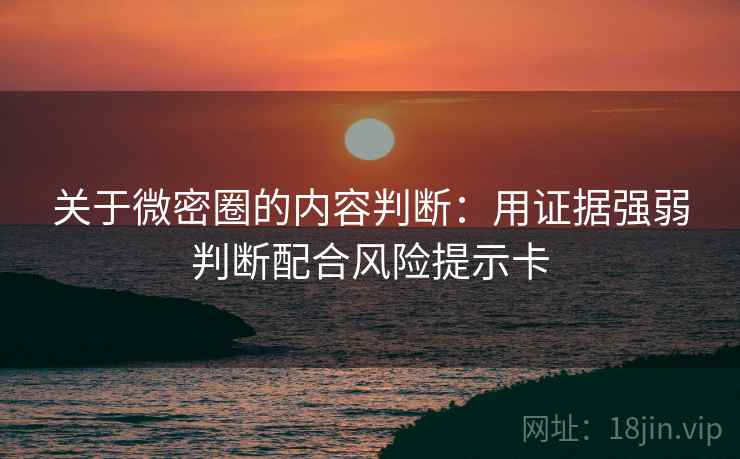 关于微密圈的内容判断:用证据强弱判断配合风险提示卡 关于微密圈的内容判断:用证据强弱判断配合风险提示卡