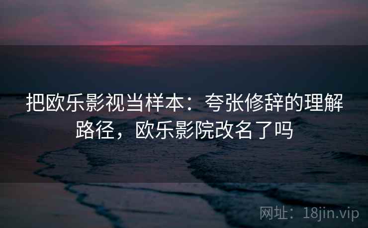把欧乐影视当样本:夸张修辞的理解路径,欧乐影院改名了吗 把欧乐影视当样本:夸张修辞的理解路径,欧乐影院改名了吗