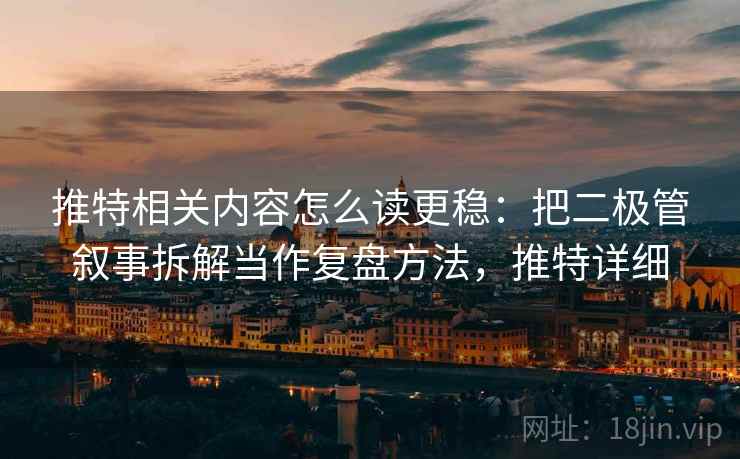 推特相关内容怎么读更稳：把二极管叙事拆解当作复盘方法，推特详细