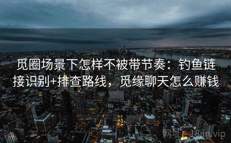 觅圈场景下怎样不被带节奏:钓鱼链接识别+排查路线,觅缘聊天怎么赚钱 觅圈场景下怎样不被带节奏:钓鱼链接识别+排查路线,觅缘聊天怎么赚钱