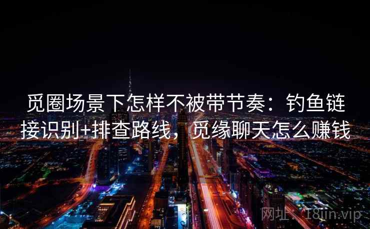 觅圈场景下怎样不被带节奏：钓鱼链接识别+排查路线，觅缘聊天怎么赚钱