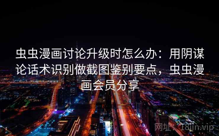 虫虫漫画讨论升级时怎么办：用阴谋论话术识别做截图鉴别要点，虫虫漫画会员分享