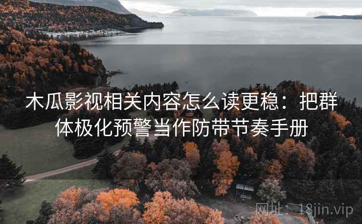 木瓜影视相关内容怎么读更稳:把群体极化预警当作防带节奏手册 木瓜影视相关内容怎么读更稳:把群体极化预警当作防带节奏手册