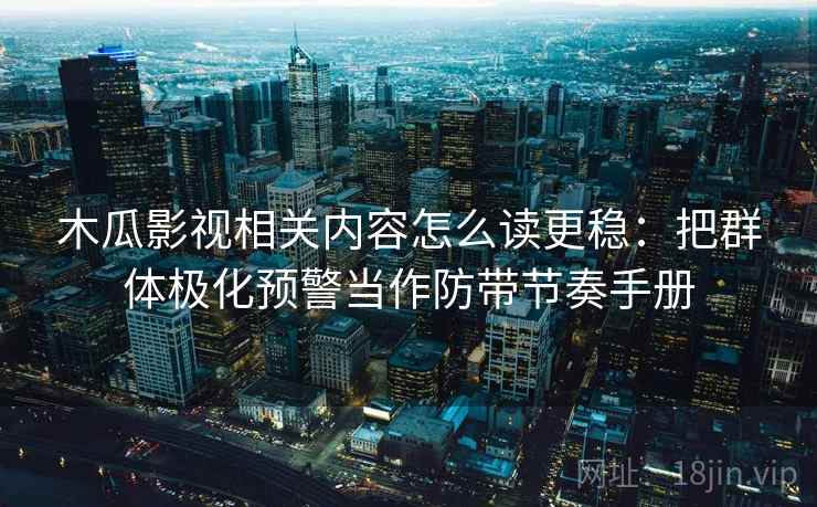 木瓜影视相关内容怎么读更稳：把群体极化预警当作防带节奏手册