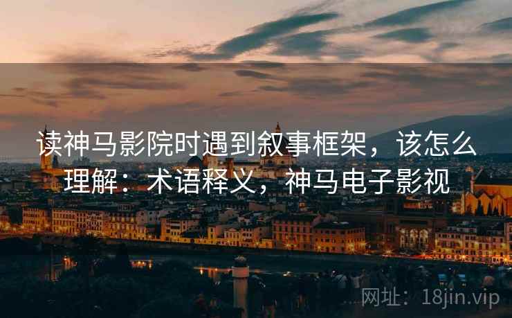 读神马影院时遇到叙事框架，该怎么理解：术语释义，神马电子影视