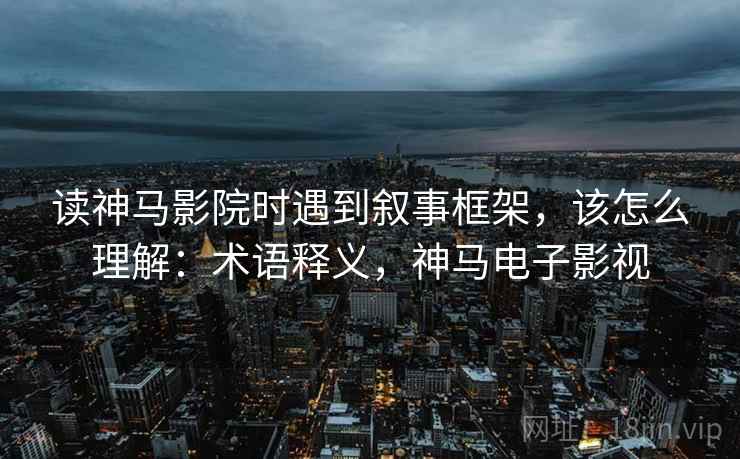 读神马影院时遇到叙事框架,该怎么理解:术语释义,神马电子影视 读神马影院时遇到叙事框架,该怎么理解:术语释义,神马电子影视