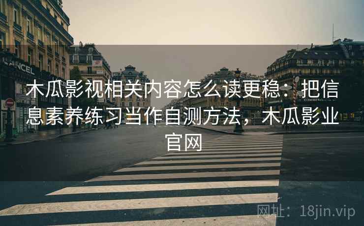 木瓜影视相关内容怎么读更稳：把信息素养练习当作自测方法，木瓜影业官网