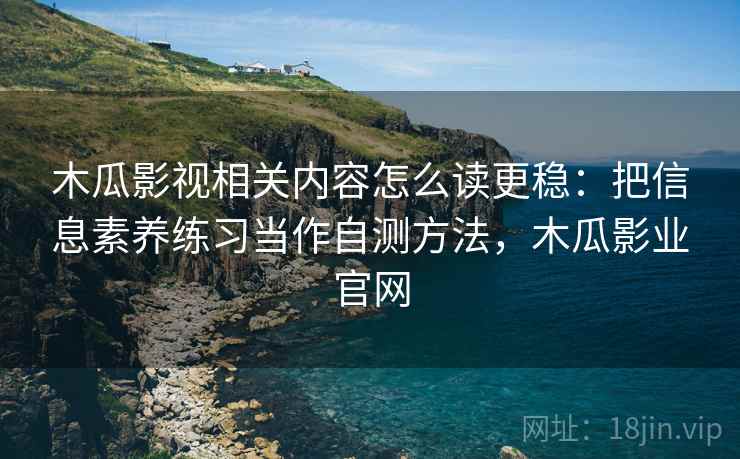 木瓜影视相关内容怎么读更稳:把信息素养练习当作自测方法,木瓜影业官网 木瓜影视相关内容怎么读更稳:把信息素养练习当作自测方法,木瓜影业官网