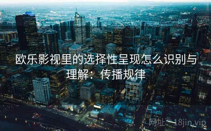 欧乐影视里的选择性呈现怎么识别与理解:传播规律 欧乐影视里的选择性呈现怎么识别与理解:传播规律
