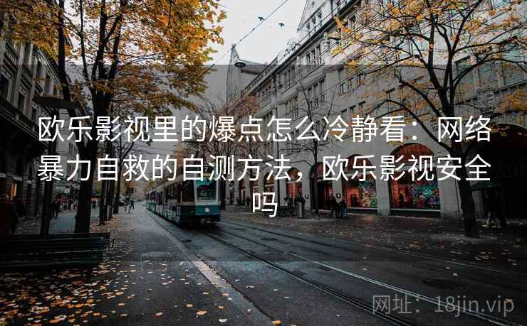 欧乐影视里的爆点怎么冷静看：网络暴力自救的自测方法，欧乐影视安全吗