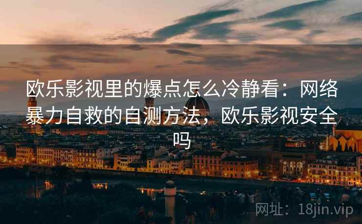 欧乐影视里的爆点怎么冷静看:网络暴力自救的自测方法,欧乐影视安全吗 欧乐影视里的爆点怎么冷静看:网络暴力自救的自测方法,欧乐影视安全吗