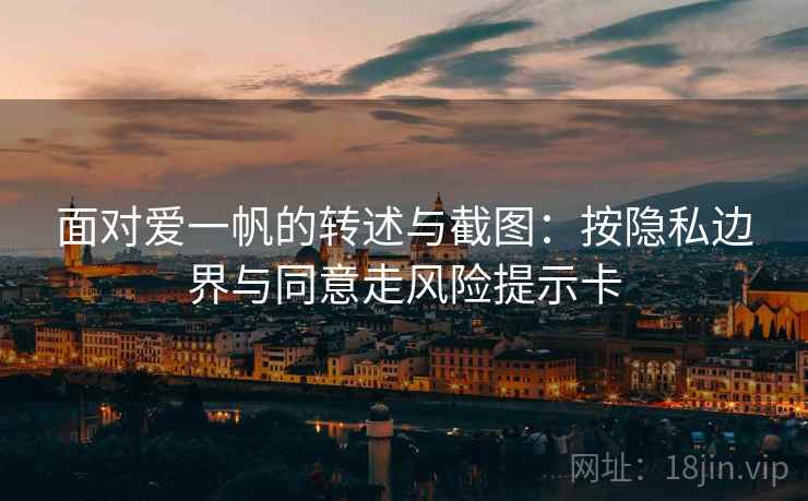 面对爱一帆的转述与截图:按隐私边界与同意走风险提示卡 面对爱一帆的转述与截图:按隐私边界与同意走风险提示卡
