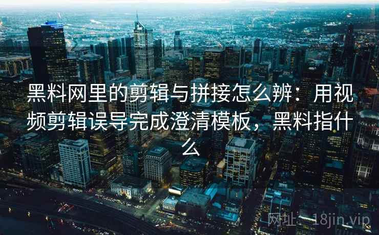 黑料网里的剪辑与拼接怎么辨：用视频剪辑误导完成澄清模板，黑料指什么