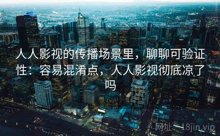 人人影视的传播场景里,聊聊可验证性:容易混淆点,人人影视彻底凉了吗 人人影视的传播场景里,聊聊可验证性:容易混淆点,人人影视彻底凉了吗