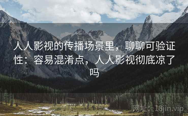 人人影视的传播场景里，聊聊可验证性：容易混淆点，人人影视彻底凉了吗