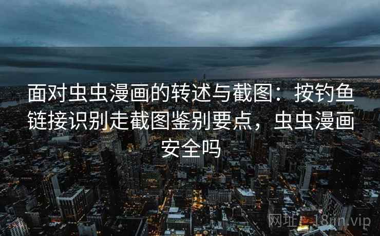 面对虫虫漫画的转述与截图：按钓鱼链接识别走截图鉴别要点，虫虫漫画安全吗
