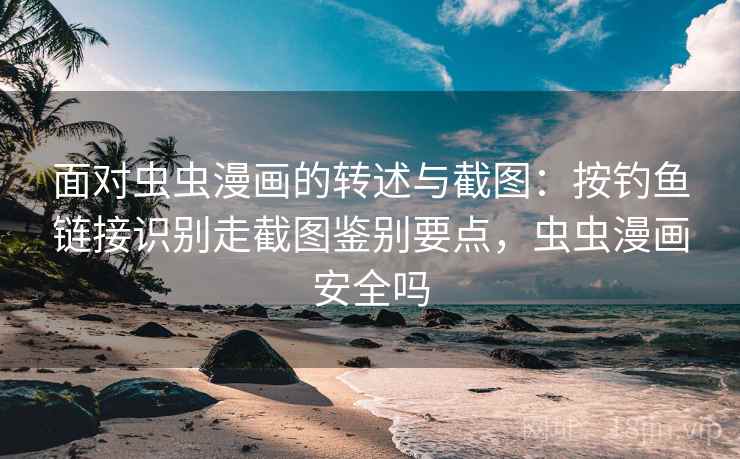 面对虫虫漫画的转述与截图:按钓鱼链接识别走截图鉴别要点,虫虫漫画安全吗 面对虫虫漫画的转述与截图:按钓鱼链接识别走截图鉴别要点,虫虫漫画安全吗