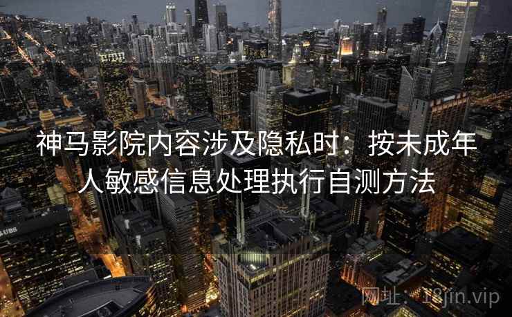 神马影院内容涉及隐私时:按未成年人敏感信息处理执行自测方法 神马影院内容涉及隐私时:按未成年人敏感信息处理执行自测方法