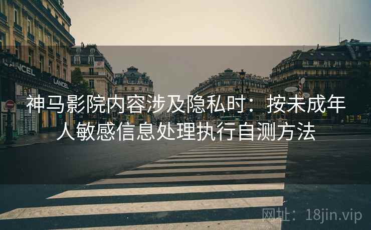 神马影院内容涉及隐私时：按未成年人敏感信息处理执行自测方法