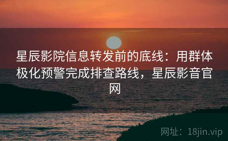 星辰影院信息转发前的底线：用群体极化预警完成排查路线，星辰影音官网