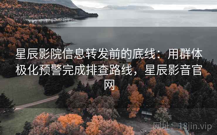 星辰影院信息转发前的底线:用群体极化预警完成排查路线,星辰影音官网 星辰影院信息转发前的底线:用群体极化预警完成排查路线,星辰影音官网