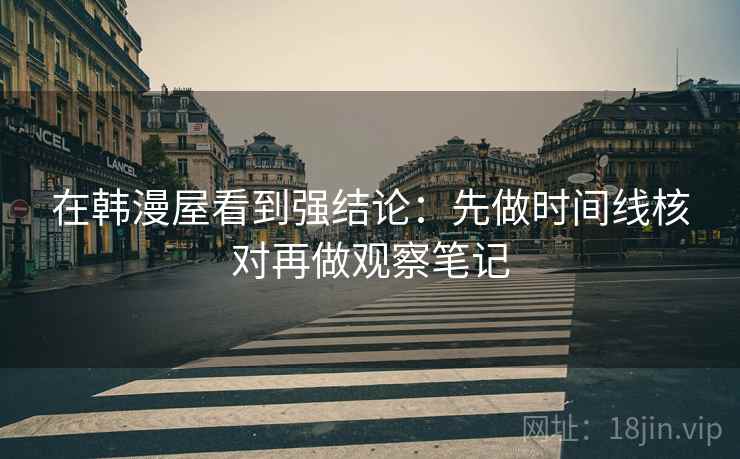 在韩漫屋看到强结论：先做时间线核对再做观察笔记