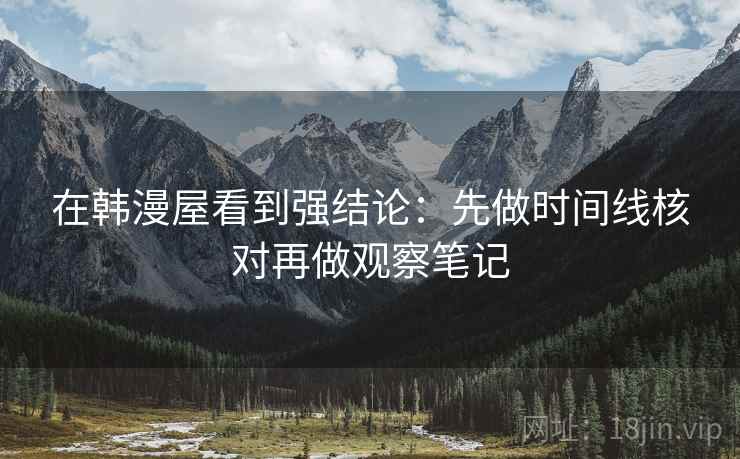 在韩漫屋看到强结论：先做时间线核对再做观察笔记