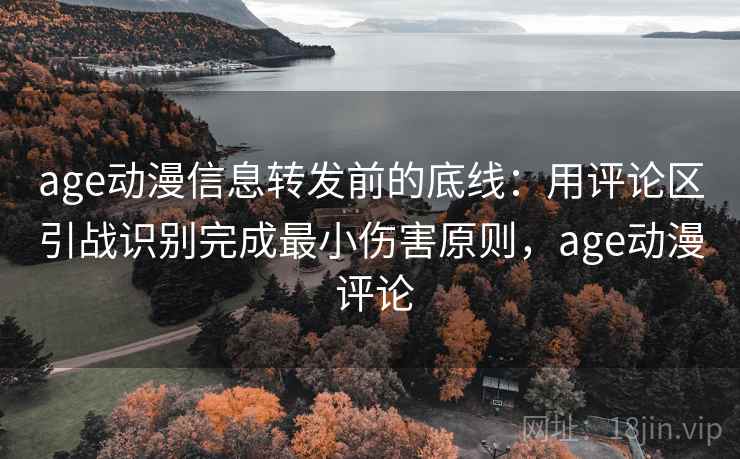 age动漫信息转发前的底线:用评论区引战识别完成最小伤害原则,age动漫 评论 age动漫信息转发前的底线:用评论区引战识别完成最小伤害原则,age动漫 评论